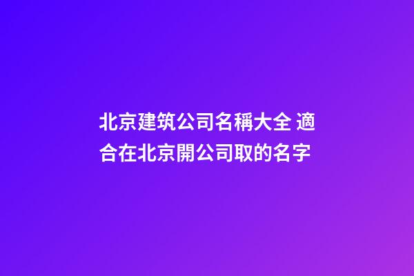 北京建筑公司名稱大全 適合在北京開公司取的名字-第1張-公司起名-玄機派
